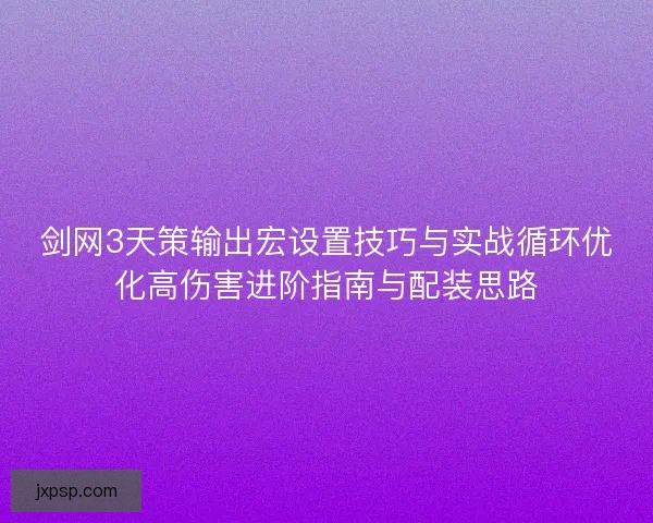 剑网3天策输出宏设置技巧与实战循环优化高伤害进阶指南与配装思路