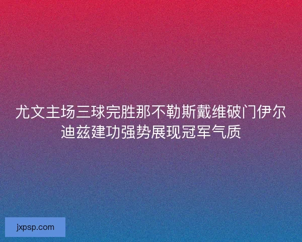 尤文主场三球完胜那不勒斯戴维破门伊尔迪兹建功强势展现冠军气质