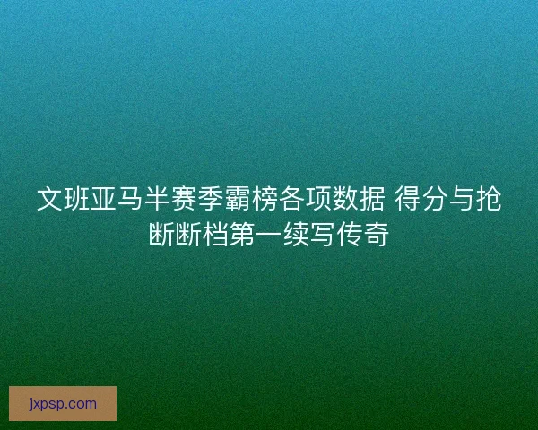 文班亚马半赛季霸榜各项数据 得分与抢断断档第一续写传奇
