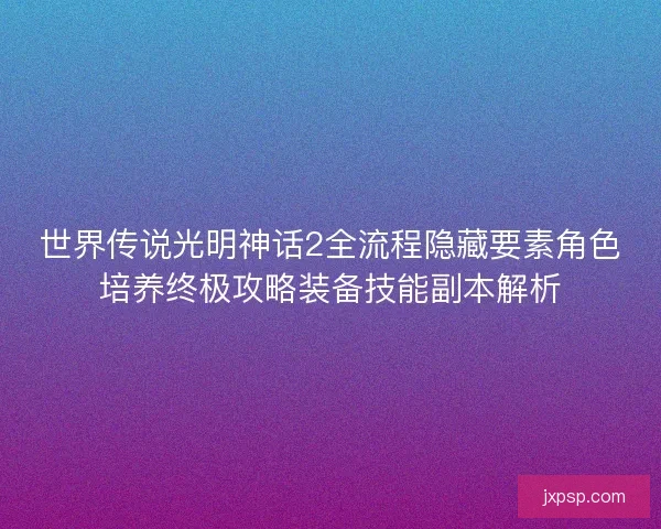 世界传说光明神话2全流程隐藏要素角色培养终极攻略装备技能副本解析