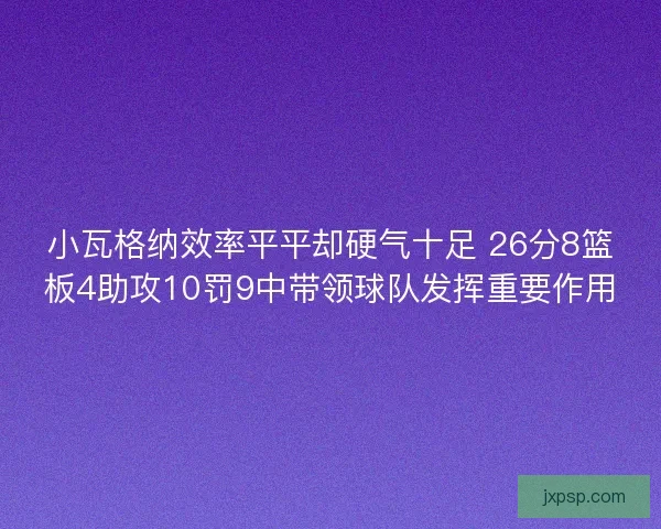 小瓦格纳效率平平却硬气十足 26分8篮板4助攻10罚9中带领球队发挥重要作用