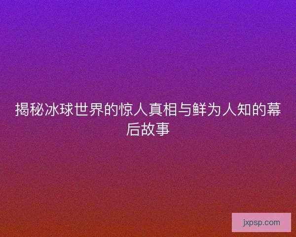 揭秘冰球世界的惊人真相与鲜为人知的幕后故事