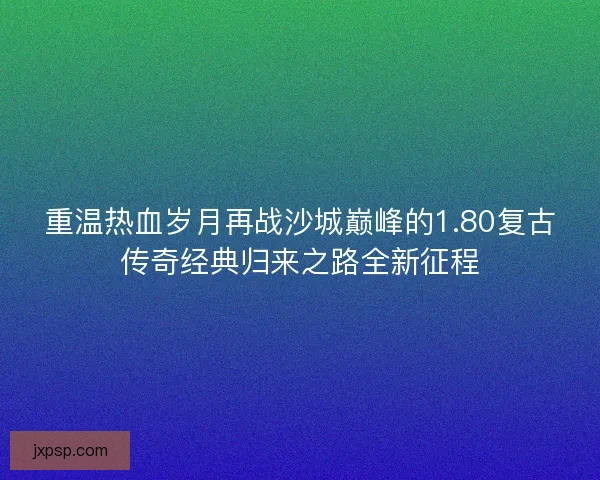 重温热血岁月再战沙城巅峰的1.80复古传奇经典归来之路全新征程