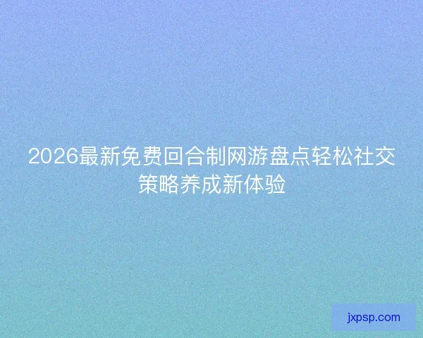 2026最新免费回合制网游盘点轻松社交策略养成新体验