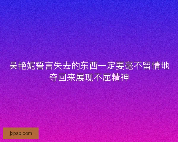 吴艳妮誓言失去的东西一定要毫不留情地夺回来展现不屈精神