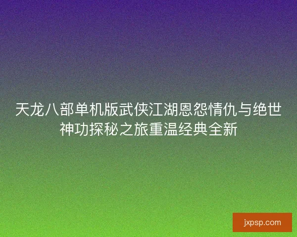 天龙八部单机版武侠江湖恩怨情仇与绝世神功探秘之旅重温经典全新