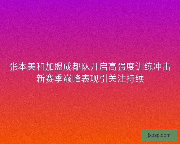 张本美和加盟成都队开启高强度训练冲击新赛季巅峰表现引关注持续