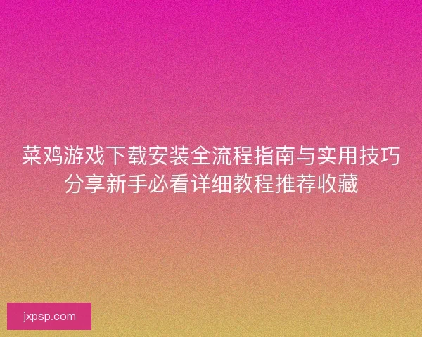 菜鸡游戏下载安装全流程指南与实用技巧分享新手必看详细教程推荐收藏