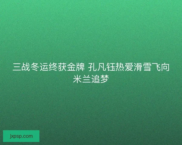 三战冬运终获金牌 孔凡钰热爱滑雪飞向米兰追梦