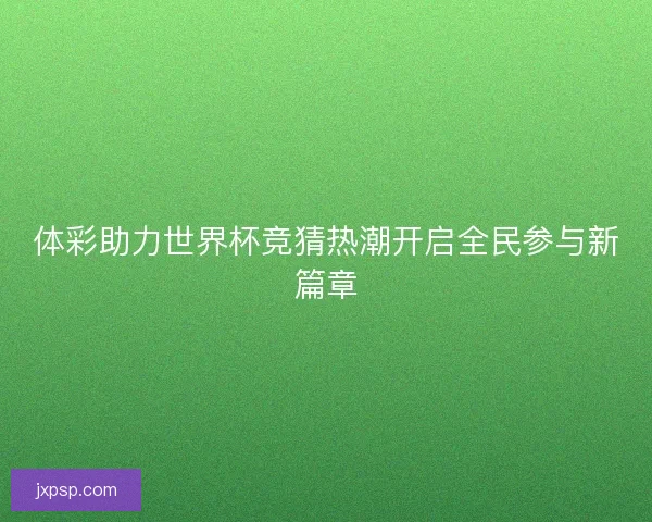 体彩助力世界杯竞猜热潮开启全民参与新篇章