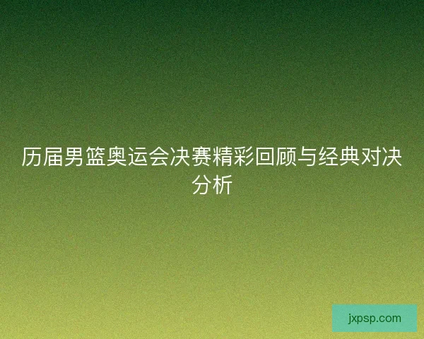 历届男篮奥运会决赛精彩回顾与经典对决分析