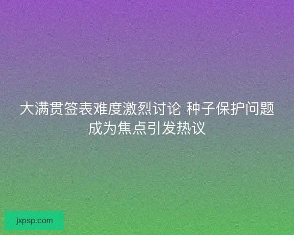 大满贯签表难度激烈讨论 种子保护问题成为焦点引发热议