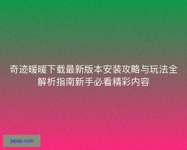 奇迹暖暖下载最新版本安装攻略与玩法全解析指南新手必看精彩内容 奇迹暖暖下载最新版本安装攻略与玩法全解析指南新手必看精彩内容