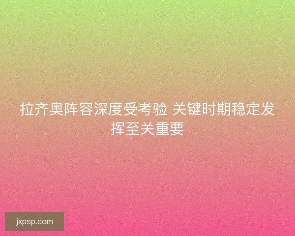 拉齐奥阵容深度受考验 关键时期稳定发挥至关重要