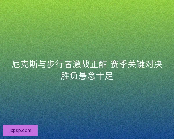 尼克斯与步行者激战正酣 赛季关键对决胜负悬念十足