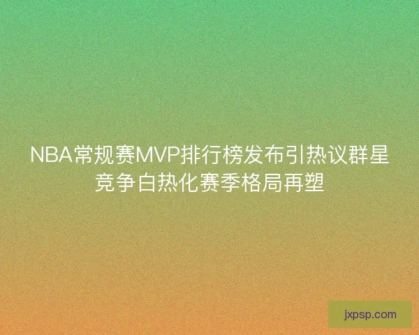 NBA常规赛MVP排行榜发布引热议群星竞争白热化赛季格局再塑