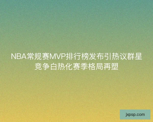 NBA常规赛MVP排行榜发布引热议群星竞争白热化赛季格局再塑