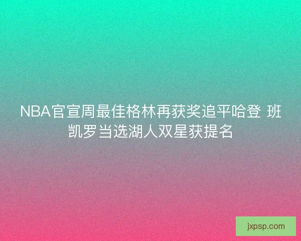 NBA官宣周最佳格林再获奖追平哈登 班凯罗当选湖人双星获提名