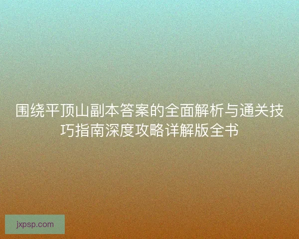 围绕平顶山副本答案的全面解析与通关技巧指南深度攻略详解版全书