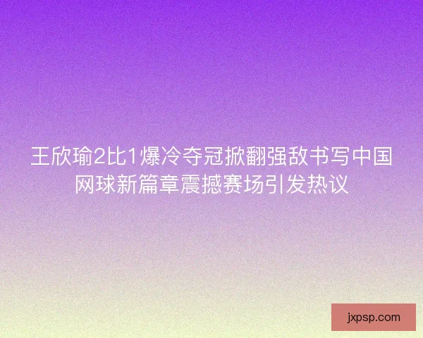 王欣瑜2比1爆冷夺冠掀翻强敌书写中国网球新篇章震撼赛场引发热议